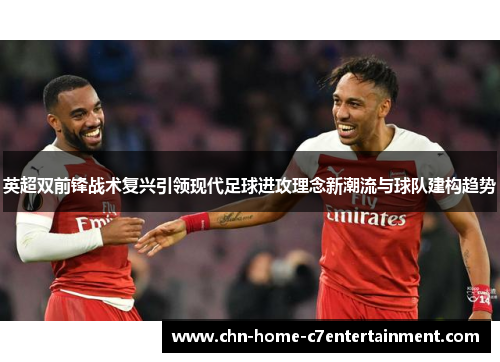 英超双前锋战术复兴引领现代足球进攻理念新潮流与球队建构趋势