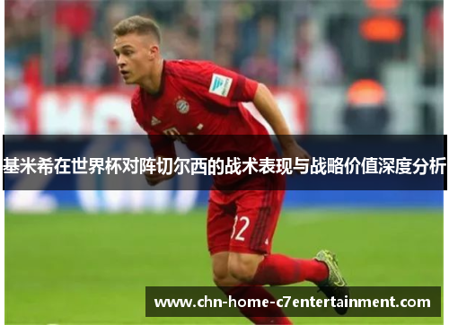 基米希在世界杯对阵切尔西的战术表现与战略价值深度分析