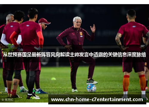 从世预赛国足最新阵容风向解读主帅发言中透露的关键信息深度脉络