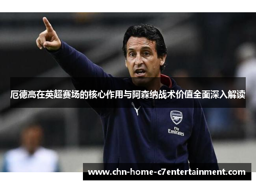 厄德高在英超赛场的核心作用与阿森纳战术价值全面深入解读