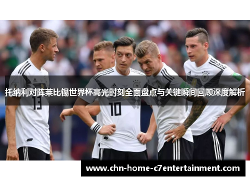 托纳利对阵莱比锡世界杯高光时刻全面盘点与关键瞬间回顾深度解析