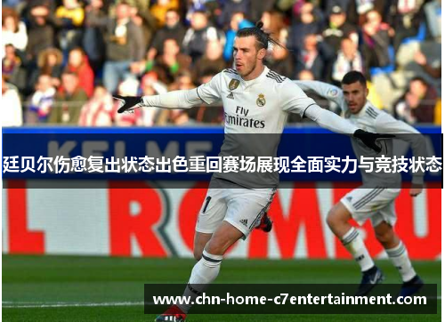 廷贝尔伤愈复出状态出色重回赛场展现全面实力与竞技状态
