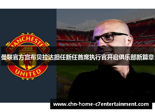 曼联官方宣布贝拉达担任新任首席执行官开启俱乐部新篇章