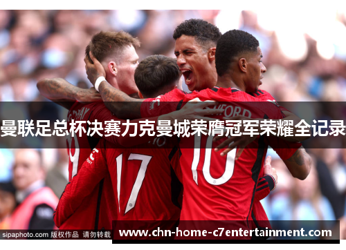 曼联足总杯决赛力克曼城荣膺冠军荣耀全记录