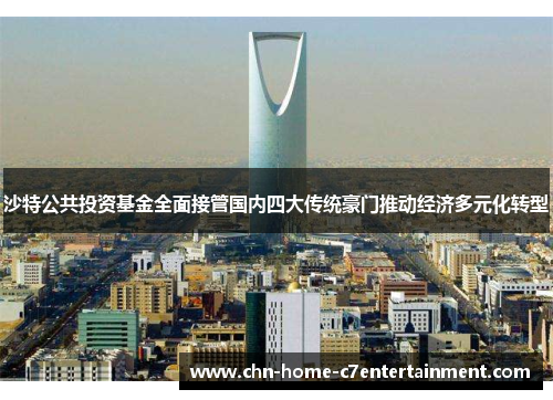 沙特公共投资基金全面接管国内四大传统豪门推动经济多元化转型
