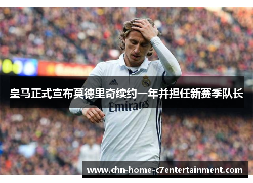 皇马正式宣布莫德里奇续约一年并担任新赛季队长