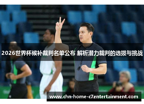 2026世界杯候补裁判名单公布 解析潜力裁判的选拔与挑战