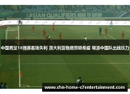 中国男足18强赛客场失利 澳大利亚稳居晋级希望 增添中国队出线压力