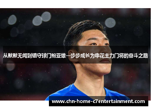 从默默无闻到镇守球门鲍亚雄一步步成长为申花主力门将的奋斗之路
