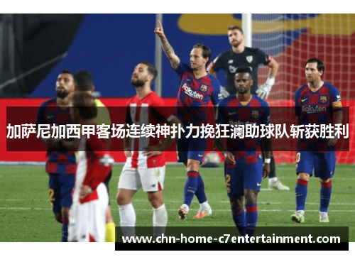 加萨尼加西甲客场连续神扑力挽狂澜助球队斩获胜利