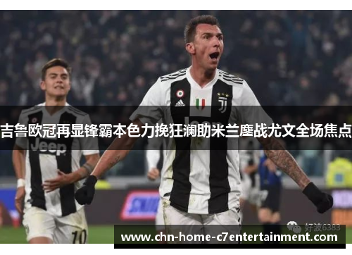 吉鲁欧冠再显锋霸本色力挽狂澜助米兰鏖战尤文全场焦点
