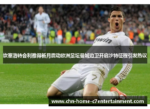坎塞洛转会利雅得新月震动欧洲足坛曼城边卫开启沙特征程引发热议