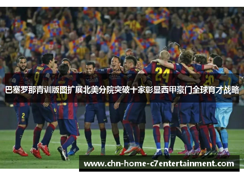 巴塞罗那青训版图扩展北美分院突破十家彰显西甲豪门全球育才战略