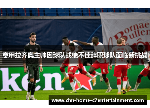 意甲拉齐奥主帅因球队战绩不佳辞职球队面临新挑战