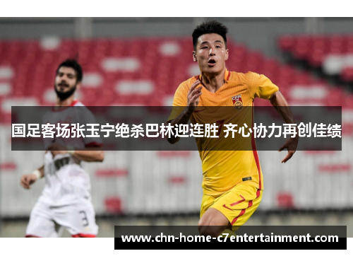 国足客场张玉宁绝杀巴林迎连胜 齐心协力再创佳绩