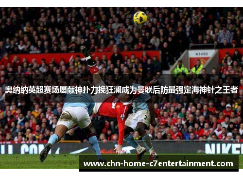 奥纳纳英超赛场屡献神扑力挽狂澜成为曼联后防最强定海神针之王者
