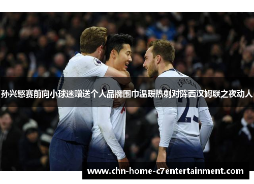 孙兴慜赛前向小球迷赠送个人品牌围巾温暖热刺对阵西汉姆联之夜动人