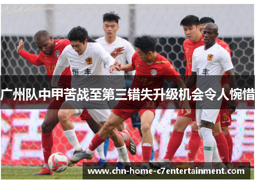 广州队中甲苦战至第三错失升级机会令人惋惜