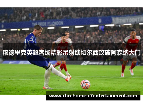 穆德里克英超客场精彩吊射助切尔西攻破阿森纳大门