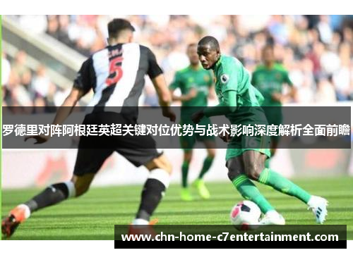 罗德里对阵阿根廷英超关键对位优势与战术影响深度解析全面前瞻